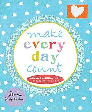 Make Every Day Count: Wise and Uplifting Ways to Inspire Your Days by Sandra Magsamen