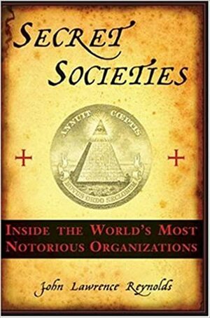 Secret Societies: Inside the Worlds's Most Notorious Organizations by John Lawrence Reynolds