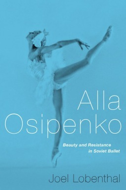 Alla Osipenko: Beauty and Resistance in Soviet Ballet by Joel Lobenthal