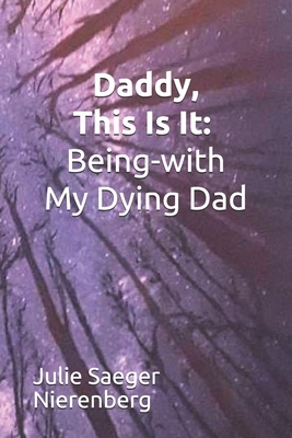 Daddy, This Is It: Being-with My Dying Dad by Julie Saeger Nierenberg