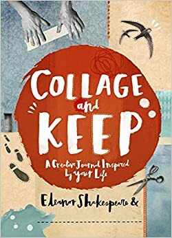 Collage and Keep: A Creative Journal Inspired by Your Life by Eleanor Shakespeare