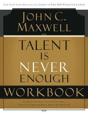 Talent Is Never Enough Workbook by John C. Maxwell