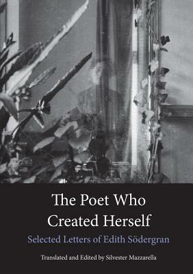 The Poet Who Created Herself: Selected Letters of Edith Sodergran by Hagar Olsson, Edith Södergran, Silvester Mazzarella