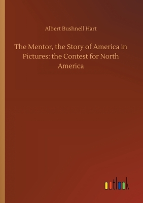 The Mentor, the Story of America in Pictures: the Contest for North America by Albert Bushnell Hart