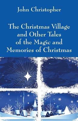 The Christmas Village and Other Tales of the Magic and Memories of Christmas by John Christopher