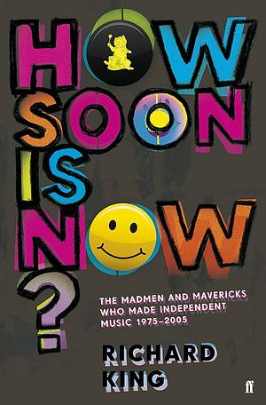 How Soon Is Now? The Madmen & Mavericks Who Made Independent Music by Richard King