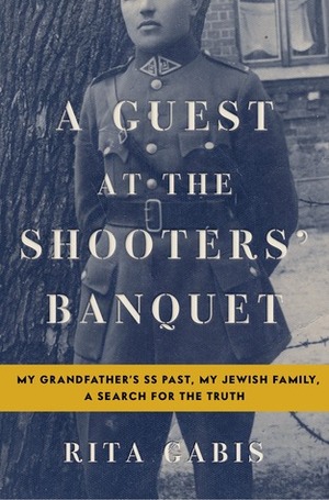 A Guest at the Shooters' Banquet: My Grandfather's SS Past, My Jewish Family, A Search for the Truth by Rita Gabis