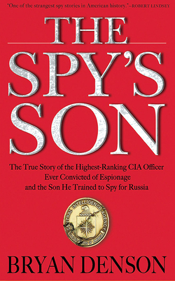 The Spy's Son: The True Story of the Highest-Ranking CIA Officer Ever Convicted of Espionage and the Son He Trained to Spy for Russia by Bryan Denson