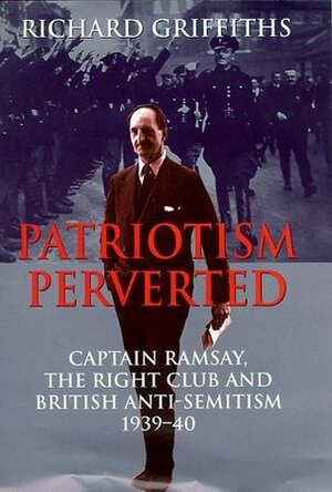 Patriotism Perverted: Captain Ramsay, the Right Club, and British Anti-Semitism, 1939-1940 by Richard Griffiths