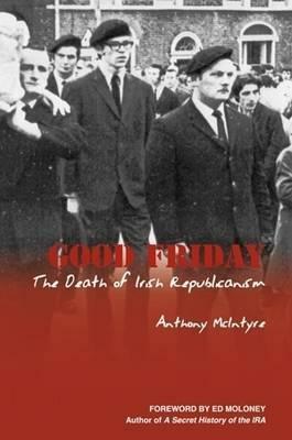 Good Friday: The Death of Irish Republicanism by Anthony McIntyre