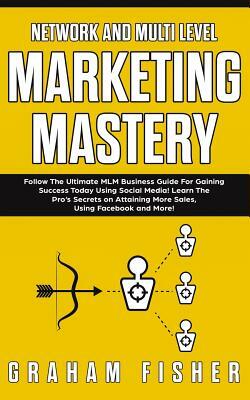 Network and Multi Level Marketing Mastery: Follow The Ultimate MLM Business Guide For Gaining Success Today Using Social Media! Learn The Pro's Secret by Graham Fisher