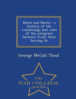 Boers and Bantu: A History of the Wanderings and Wars of the Emigrant Farmers from Their Leaving Th - War College Series by George McCall Theal