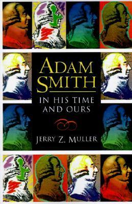 Adam Smith in His Time and Ours: Designing the Decent Society by Jerry Z. Muller