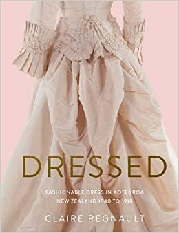 Dressed: Fashionable dress in Aotearoa New Zealand 1840 to 1910 by Claire Regnault