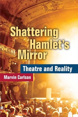 Shattering Hamlet's Mirror: Theatre and Reality by Marvin Carlson