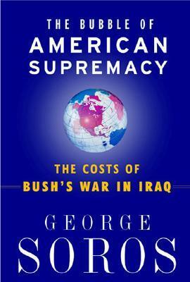 The Bubble Of American Supremacy: The Costs Of Bush's War In Iraq by George Soros