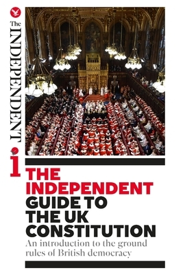 The Independent Guide to the UK Constitution: An introduction to the ground rules of British democracy by Cahal Milmo, James Cusick, Oliver Wright