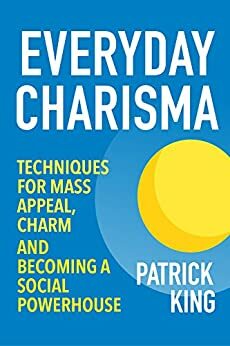 Everyday Charisma: Techniques for Mass Appeal, Charm, and Becoming a Social Powerhouse by Patrick King