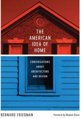 The American Idea of Home: Conversations about Architecture and Design by Meghan Daum, Bernard Friedman