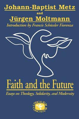 Faith and the Future: Essays on Theology, Solidarity, and Modernity by Jürgen Moltmann, Johann-Baptist Metz