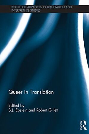 Queer in Translation (Routledge Advances in Translation and Interpreting Studies) by Robert Gillett, B.J. Epstein
