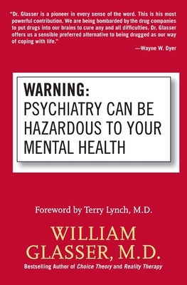 Warning: Psychiatry Can Be Hazardous to Your Mental Health by William Glasser