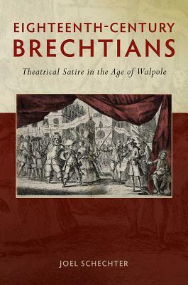 Eighteenth-Century Brechtians: Theatrical Satire in the Age of Walpole by Joel Schechter
