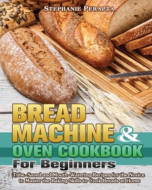 Bread Machine & Oven Cookbook for Beginners: Time-Saved and Mouth-Watering Recipes for the Novice to Master the Baking Skills to Cook Breads at Home by Stephanie Peralta