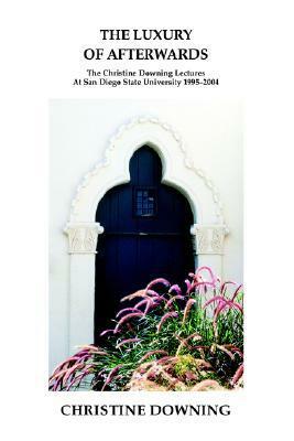 The Luxury of Afterwards: The Christine Downing Lectures At San Diego State University 1995-2004 by Christine Downing