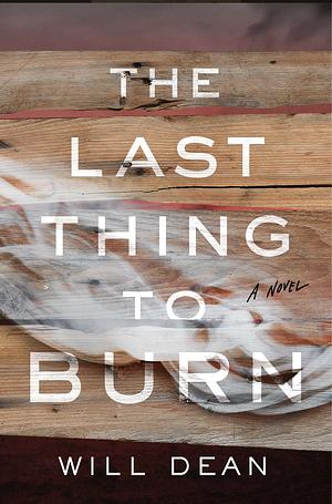 The Last Thing to Burn: A Novel by Will Dean