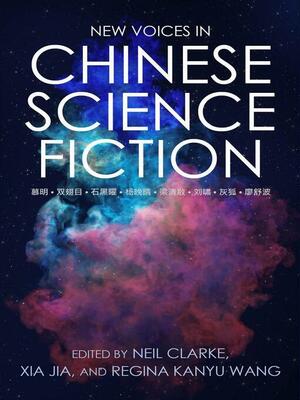 New Voices in Chinese Science Fiction by Congyun "Mu Ming" Gu, Liao Shubo, Xia Jia, Liu Xiao, Neil Clarke, Regina Kanyu Wang, Shi Heiyao, Hui Hu, Shuang Chimu, Yang Wanqing