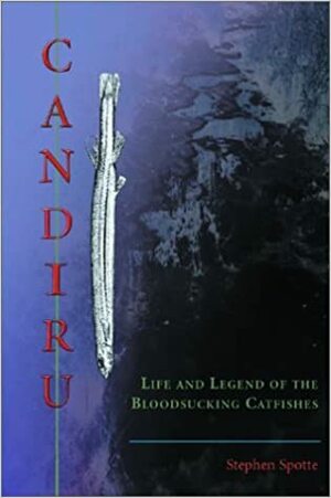 Candiru: Life and Legend of the Bloodsucking Catfishes by Stephen Spotte