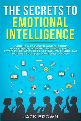 The Secrets to Emotional Intelligence: Learn How to Master Your Emotions, Make Friends, Improve Your Social Skills, Establish Relationships, NLP, Talk by Jack Brown