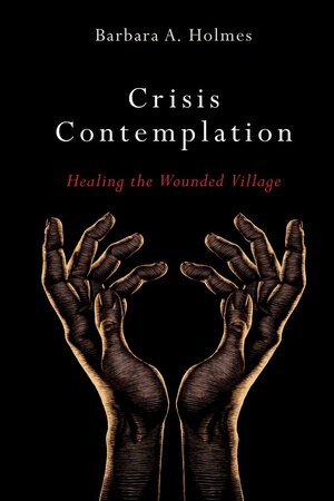 Crisis Contemplation: Healing the Wounded Village by Barbara A. Holmes