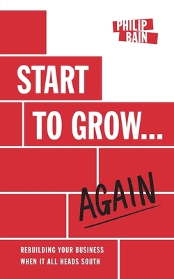 Start to Grow... Again: Rebuilding Your Business When It All Heads South by Philip Bain