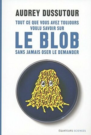 Tout ce que vous avez toujours voulu savoir sur le blob sans jamais oser le demander by Audrey Dussutour