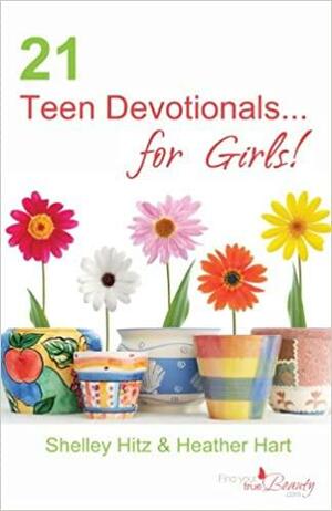 21 Teen Devotionals...For Girls! by Shelley Hitz, Heather Hart