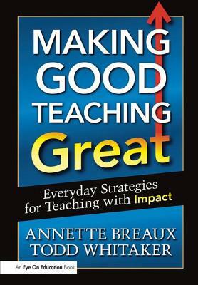 Making Good Teaching Great: Everyday Strategies for Teaching with Impact by Todd Whitaker, Annette Breaux