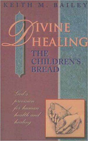 Divine Healing: The Children's Bread: God's Provision for Human Health and Healing by Keith M. Bailey