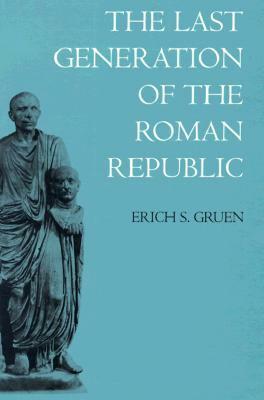 The Last Generation of the Roman Republic by Erich S. Gruen