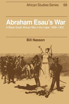 Abraham Esau's War: A Black South African War in the Cape, 1899-1902 by Bill Nasson