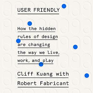 User Friendly: How the Hidden Rules of Design Are Changing the Way We Live, Work & Play by Cliff Kuang, Robert Fabricant