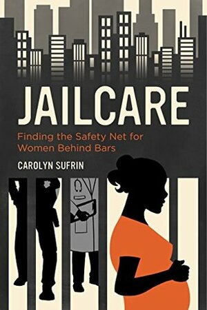 Jailcare: Finding the Safety Net for Women behind Bars by Carolyn Sufrin