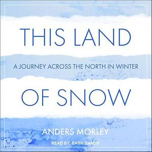 This Land of Snow: A Journey Across the North in Winter by Anders Morley