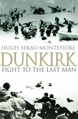 Dunkirk - Fight to the Last Man by Hugh Sebag-Montefiore, Hugh Sebag-Montefiore