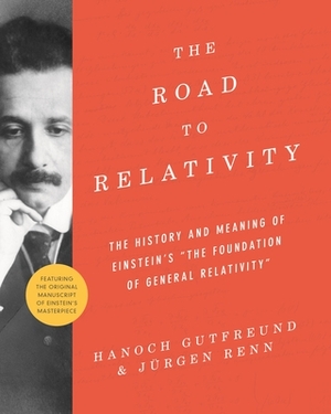 The Road to Relativity: The History and Meaning of Einstein's the Foundation of General Relativity, Featuring the Original Manuscript of Einst by Hanoch Gutfreund, Jürgen Renn