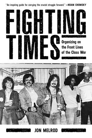 Fighting Times: Organizing on the Front Lines of the Class War by Jon Melrod