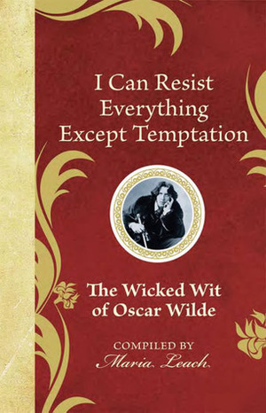 I Can Resist Everything Except Temptation: The Wicked Wit of Oscar Wilde by Oscar Wilde, Maria Leach