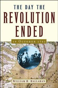 The Day the Revolution Ended: 19 October 1781 by William H. Hallahan
