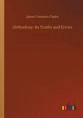 Orthodoxy: Its Truths and Errors by James Freeman Clarke